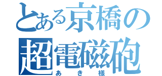 とある京橋の超電磁砲（あき様）