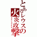 とあるレウスの火炎攻撃（カエンコウゲキ）