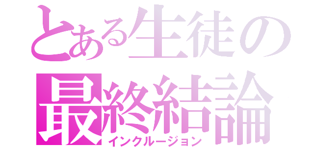 とある生徒の最終結論（インクルージョン）