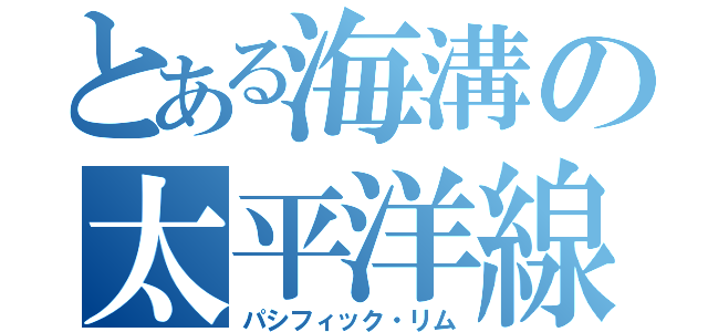 とある海溝の太平洋線（パシフィック・リム）