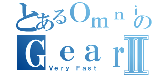 とあるＯｍｎｉ ＤｉｒｅｃｔｉｏｎａｌのＧｅａｒⅡ（Ｖｅｒｙ Ｆａｓｔ）