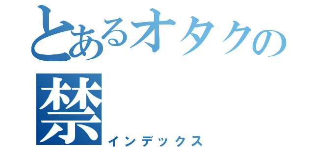 とあるオタクの禁（インデックス）