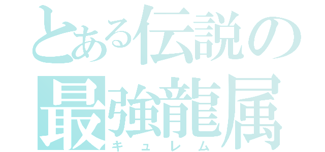 とある伝説の最強龍属（キュレム）