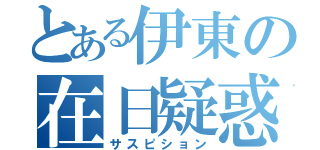 とある伊東の在日疑惑（サスピション）