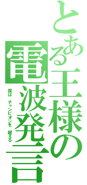 とある王様の電波発言（僕は チャンピオンを 超える）