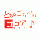 とあるごちうさのココア♪（ココア）