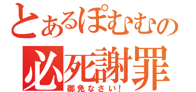 とあるぽむむの必死謝罪（御免なさい！）