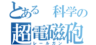 とある　科学の超電磁砲（レールガン）