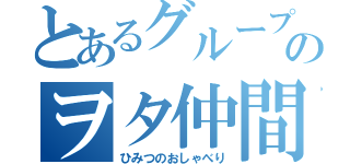 とあるグループのヲタ仲間（ひみつのおしゃべり）