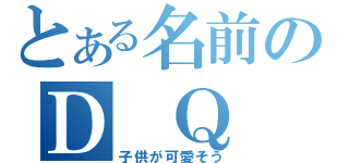 とある名前のＤ　Ｑ　Ｎ（子供が可愛そう）