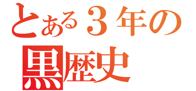 とある３年の黒歴史（）