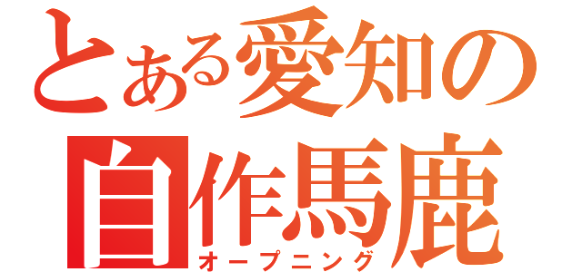 とある愛知の自作馬鹿（オープニング）