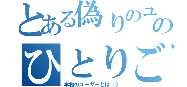 とある偽りのユーザーのひとりごと（本物のユーザーとは（））