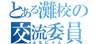 とある灘校の交流委員長（ふなにゃん）