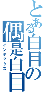 とある白目の偶是白目（インデックス）