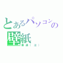 とあるパソコンの壁紙（普通（泣））