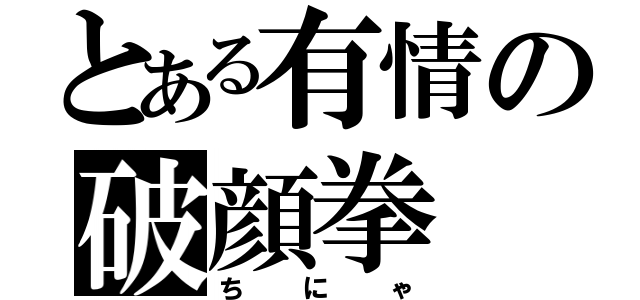 とある有情の破顔拳（ちにゃ）