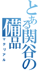 とある関谷の備品（マテリアル）