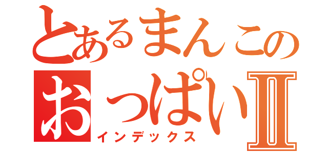 とあるまんこのおっぱいⅡ（インデックス）