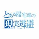 とある帰宅部の現実逃避（ゲーム中）