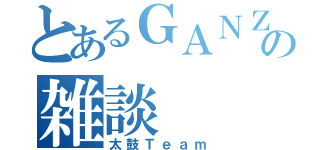 とあるＧＡＮＺＰＥＹＳの雑談（太鼓Ｔｅａｍ）