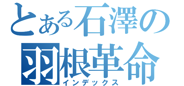 とある石澤の羽根革命（インデックス）