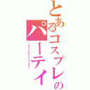 とあるコスプレのパーティ（☆ＤＡ☆ＲＥ☆ＴＯ☆ＫＵ☆）