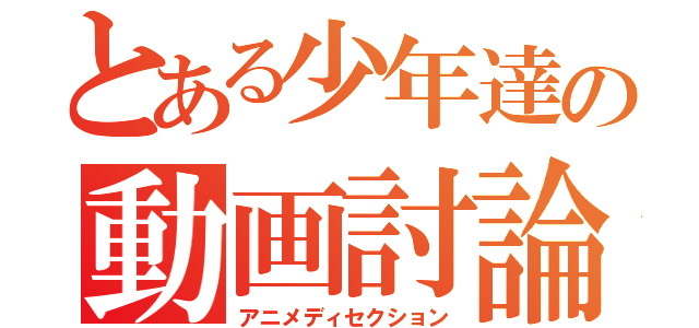 とある少年達の動画討論（アニメディセクション）