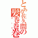 とある佐久間の髪巻巻巻（パーマ）