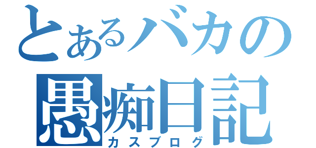 とあるバカの愚痴日記（カスブログ）