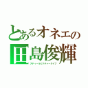 とあるオネエの田島俊輝（スティールピクチャータイプ）