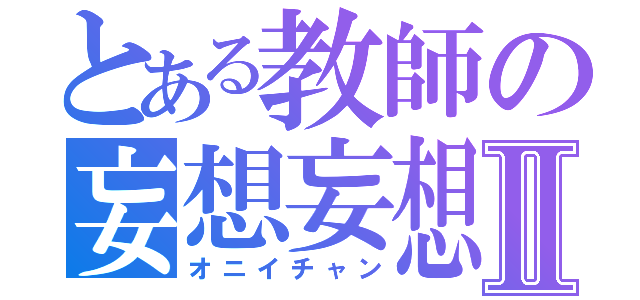 とある教師の妄想妄想Ⅱ（オニイチャン）