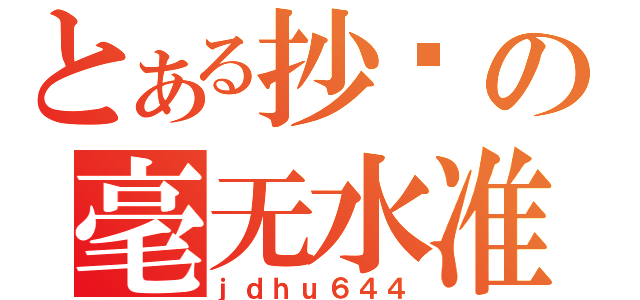 とある抄袭の毫无水准（ｊｄｈｕ６４４）