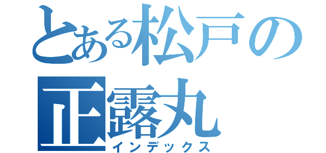 とある松戸の正露丸（インデックス）