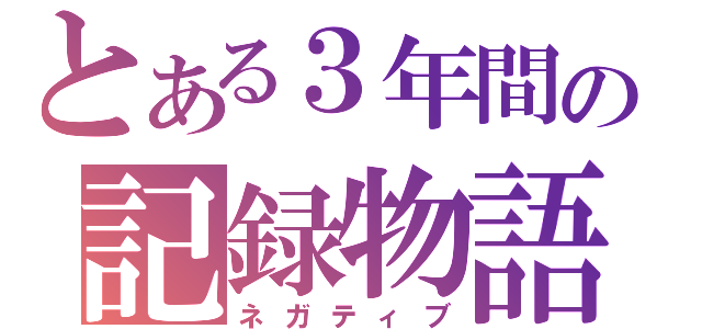 とある３年間の記録物語（ネガティブ）