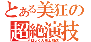 とある美狂の超絶演技（ぱっくんちょ放送）