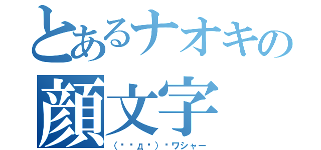 とあるナオキの顔文字（（☞◣д◢）☞ワシャー）