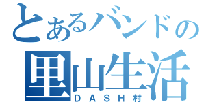 とあるバンドの里山生活（ＤＡＳＨ村）