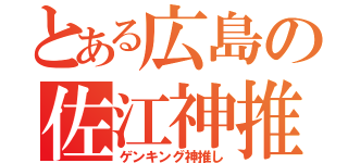 とある広島の佐江神推し（ゲンキング神推し）