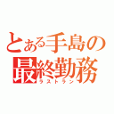 とある手島の最終勤務（ラストラン）