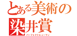 とある美術の染井賞（パーフェクトヒューマン）