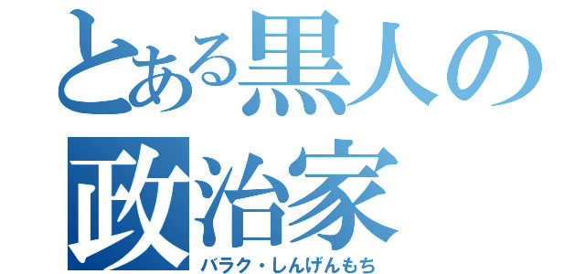 とある黒人の政治家（バラク・しんげんもち）