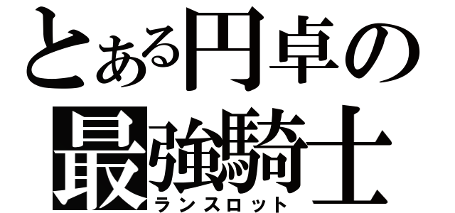 とある円卓の最強騎士（ランスロット）