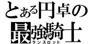 とある円卓の最強騎士（ランスロット）