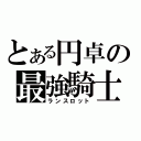 とある円卓の最強騎士（ランスロット）