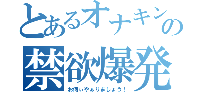 とあるオナキンの禁欲爆発（お何ぃやぁりましょう！）