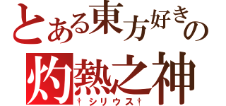 とある東方好きの灼熱之神（†シリウス†）