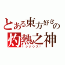 とある東方好きの灼熱之神（†シリウス†）