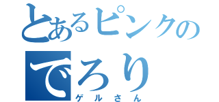 とあるピンクのでろり（ゲルさん）