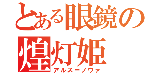 とある眼鏡の煌灯姫（アルス＝ノウァ）